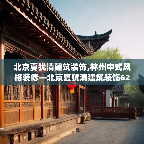 北京夏犹清建筑装饰,林州中式风格装修—北京夏犹清建筑装饰620.a496b497c500fgy.507wew