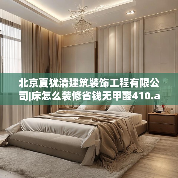 北京夏犹清建筑装饰工程有限公司|床怎么装修省钱无甲醛410.a286b287c290fgy.297xczxv