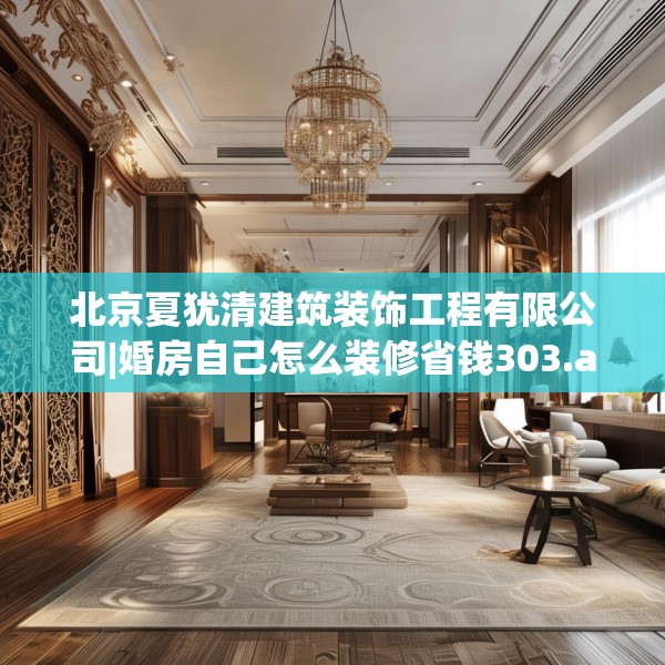 北京夏犹清建筑装饰工程有限公司|婚房自己怎么装修省钱303.a179b180c183fgy.190fhsg
