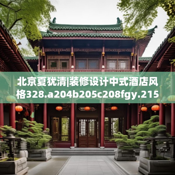 北京夏犹清|装修设计中式酒店风格328.a204b205c208fgy.215htyj