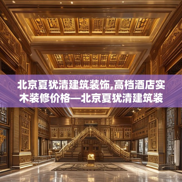 北京夏犹清建筑装饰,高档酒店实木装修价格—北京夏犹清建筑装饰533.a409b410c413fgy.420cvcx