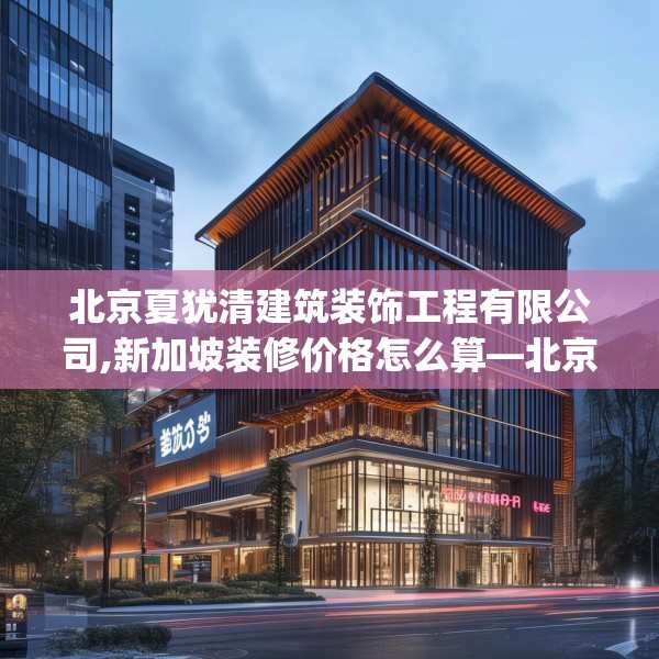 北京夏犹清建筑装饰工程有限公司,新加坡装修价格怎么算—北京夏犹清建筑装饰工程有限公司613.a489b490c493fgy.500jhhj