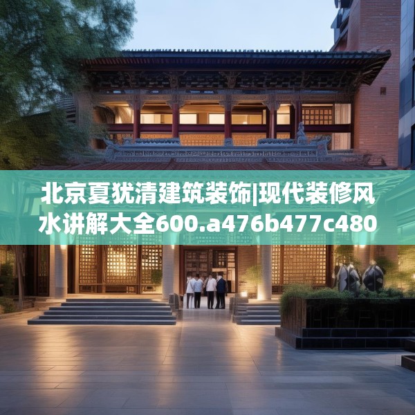 北京夏犹清建筑装饰|现代装修风水讲解大全600.a476b477c480fgy.487dsfds