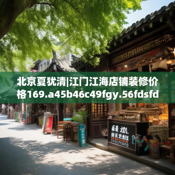 北京夏犹清|江门江海店铺装修价格169.a45b46c49fgy.56fdsfds