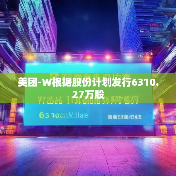 美团-W根据股份计划发行6310.27万股