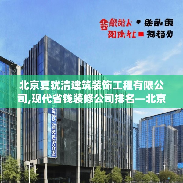 北京夏犹清建筑装饰工程有限公司,现代省钱装修公司排名—北京夏犹清建筑装饰工程有限公司394.a270b271c274fgy.281dewqe
