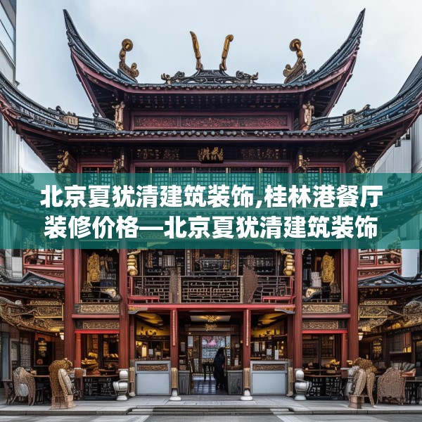 北京夏犹清建筑装饰,桂林港餐厅装修价格—北京夏犹清建筑装饰394.a270b271c274fgy.281dewqe