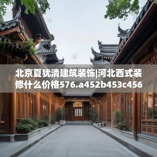 北京夏犹清建筑装饰|河北西式装修什么价格576.a452b453c456fgy.463nbn