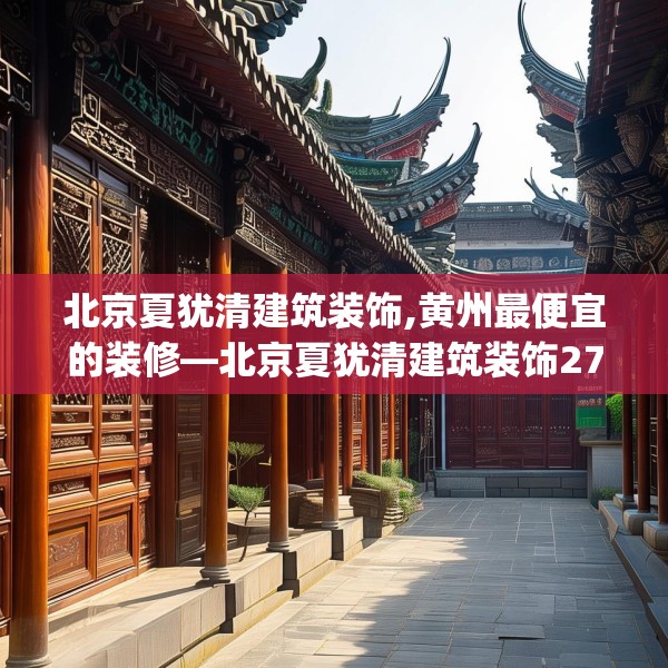 北京夏犹清建筑装饰,黄州最便宜的装修—北京夏犹清建筑装饰273.a149b150c153fgy.160uyk