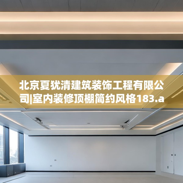 北京夏犹清建筑装饰工程有限公司|室内装修顶棚简约风格183.a59b60c63fgy.70uyk