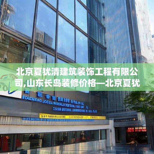 北京夏犹清建筑装饰工程有限公司,山东长岛装修价格—北京夏犹清建筑装饰工程有限公司420.a296b297c300fgy.307dsfds