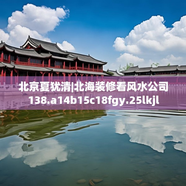 北京夏犹清|北海装修看风水公司138.a14b15c18fgy.25lkjl