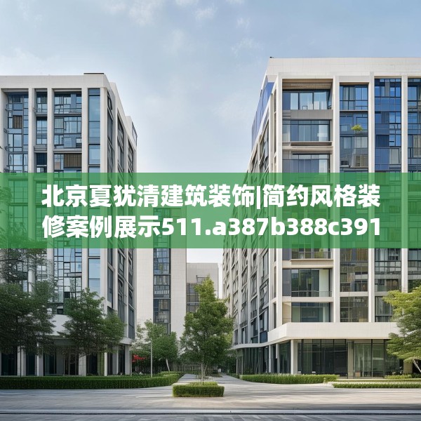 北京夏犹清建筑装饰|简约风格装修案例展示511.a387b388c391fgy.398fdsfds