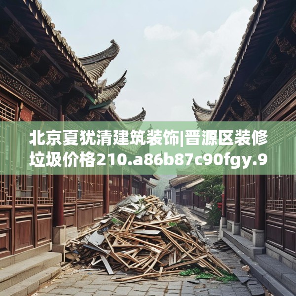 北京夏犹清建筑装饰|晋源区装修垃圾价格210.a86b87c90fgy.97lkjl