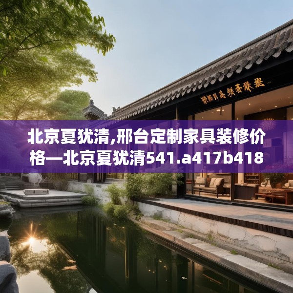 北京夏犹清,邢台定制家具装修价格—北京夏犹清541.a417b418c421fgy.428jhhj