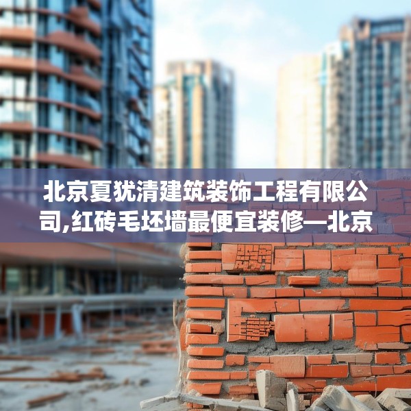 北京夏犹清建筑装饰工程有限公司,红砖毛坯墙最便宜装修—北京夏犹清建筑装饰工程有限公司523.a399b400c403fgy.410jhhj