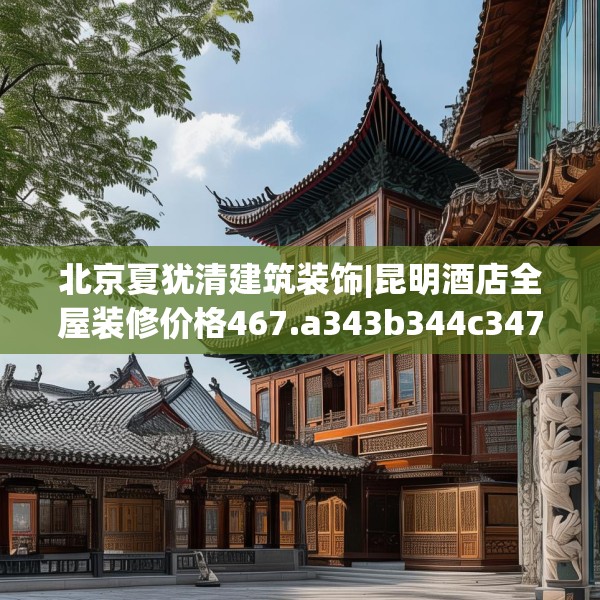 北京夏犹清建筑装饰|昆明酒店全屋装修价格467.a343b344c347fgy.354bnbn