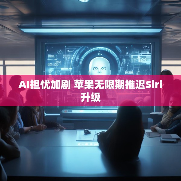 AI担忧加剧 苹果无限期推迟Siri升级