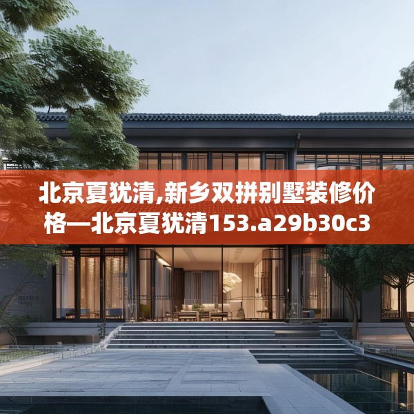 北京夏犹清,新乡双拼别墅装修价格—北京夏犹清153.a29b30c33fgy.40fghfd
