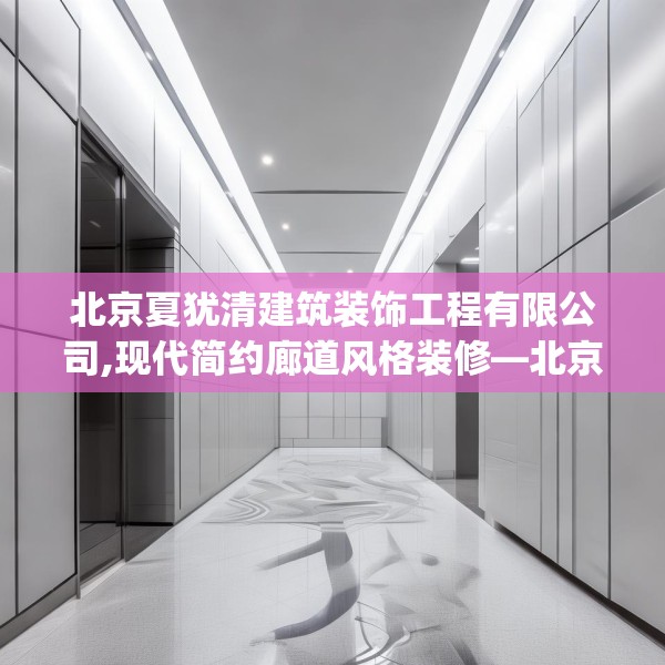 北京夏犹清建筑装饰工程有限公司,现代简约廊道风格装修—北京夏犹清建筑装饰工程有限公司150.a26b27c30fgy.37dsfds