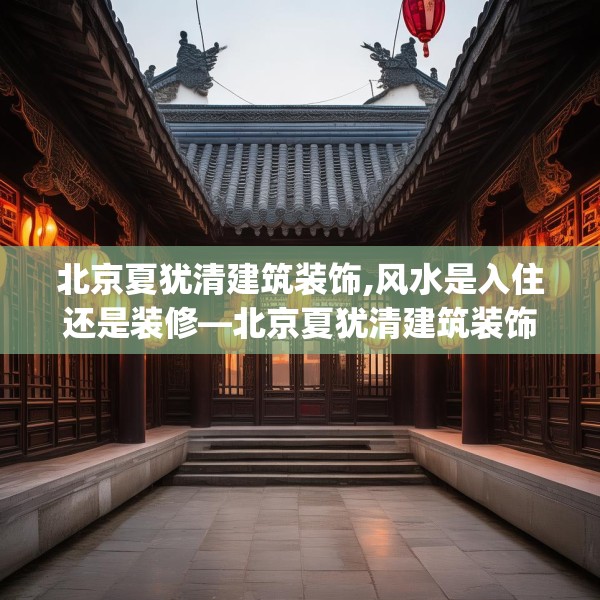 北京夏犹清建筑装饰,风水是入住还是装修—北京夏犹清建筑装饰441.a317b318c321fgy.328fghfd