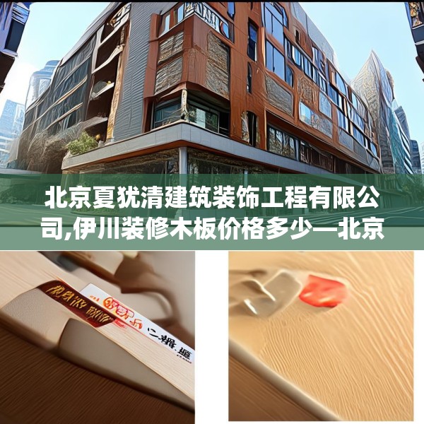北京夏犹清建筑装饰工程有限公司,伊川装修木板价格多少—北京夏犹清建筑装饰工程有限公司464.a340b341c344fgy.351xczxv
