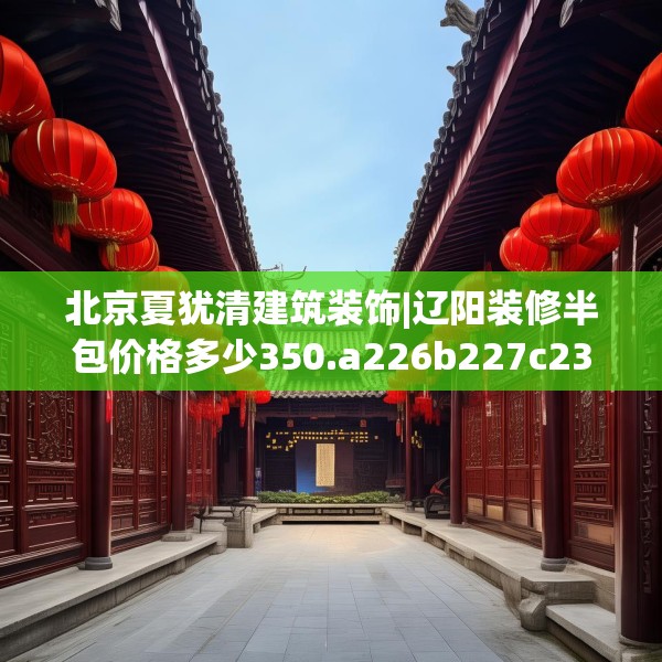 北京夏犹清建筑装饰|辽阳装修半包价格多少350.a226b227c230fgy.237wew