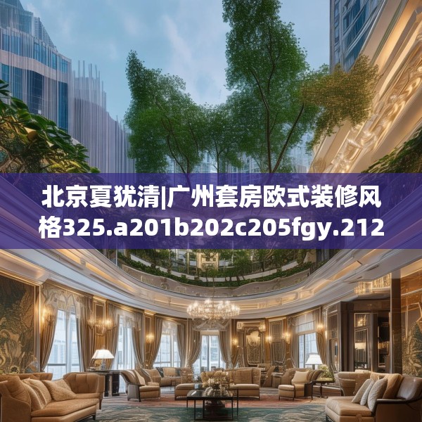 北京夏犹清|广州套房欧式装修风格325.a201b202c205fgy.212jhhj