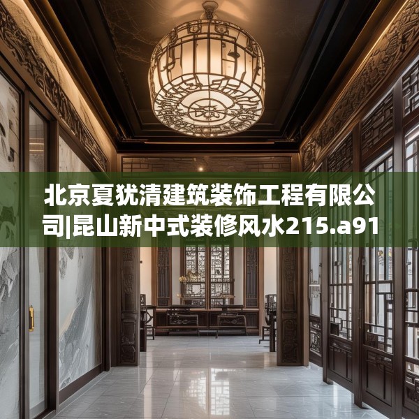 北京夏犹清建筑装饰工程有限公司|昆山新中式装修风水215.a91b92c95fgy.102bnbn