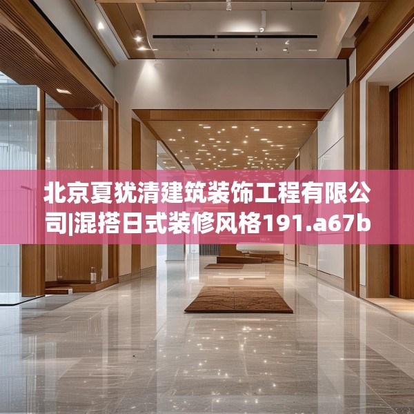 北京夏犹清建筑装饰工程有限公司|混搭日式装修风格191.a67b68c71fgy.78cvcx