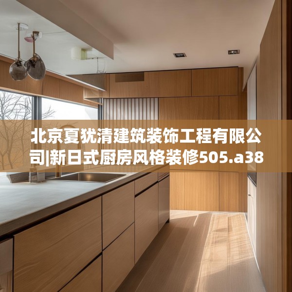 北京夏犹清建筑装饰工程有限公司|新日式厨房风格装修505.a381b382c385fgy.392jhhj