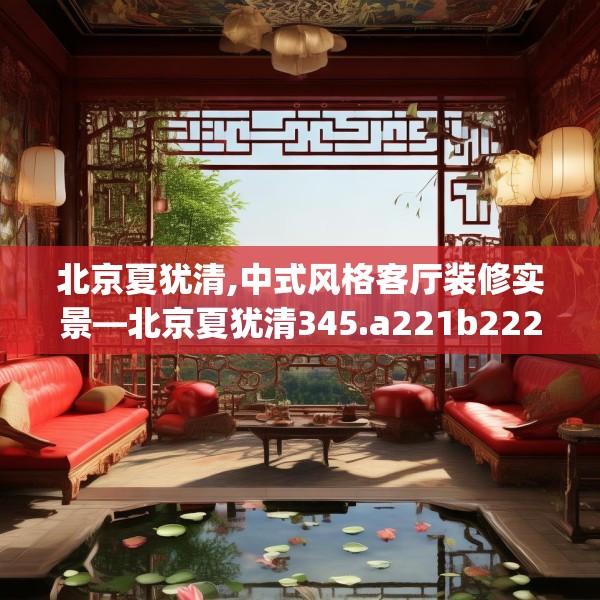 北京夏犹清,中式风格客厅装修实景—北京夏犹清345.a221b222c225fgy.232uyk