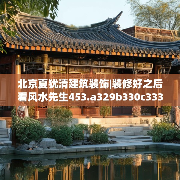 北京夏犹清建筑装饰|装修好之后看风水先生453.a329b330c333fgy.340uyk