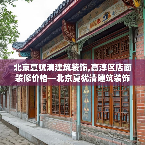 北京夏犹清建筑装饰,高淳区店面装修价格—北京夏犹清建筑装饰404.a280b281c284fgy.291wew
