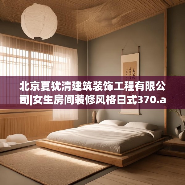 北京夏犹清建筑装饰工程有限公司|女生房间装修风格日式370.a246b247c250fgy.257sdA