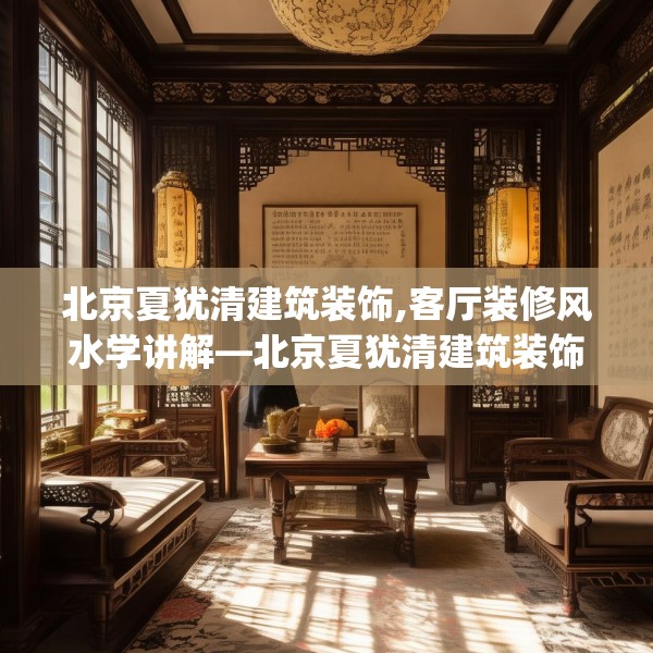 北京夏犹清建筑装饰,客厅装修风水学讲解—北京夏犹清建筑装饰548.a424b425c428fgy.435wew