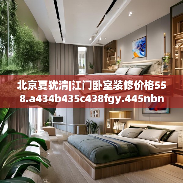 北京夏犹清|江门卧室装修价格558.a434b435c438fgy.445nbn