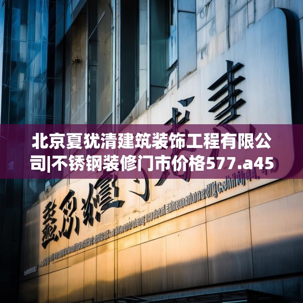 北京夏犹清建筑装饰工程有限公司|不锈钢装修门市价格577.a453b454c457fgy.464jhhj