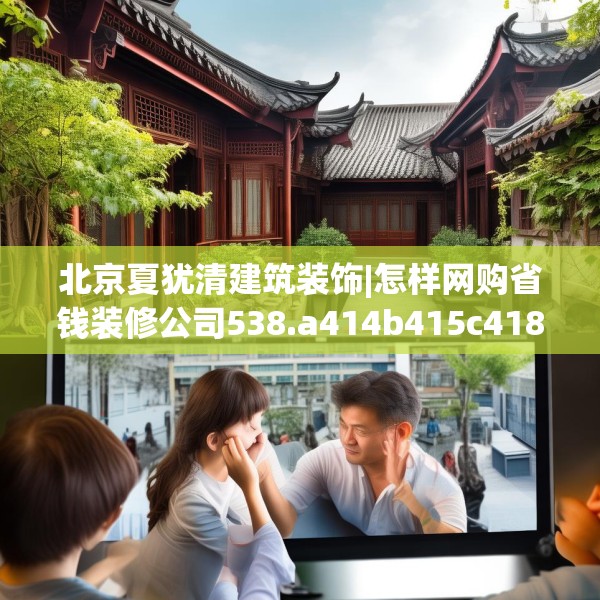 北京夏犹清建筑装饰|怎样网购省钱装修公司538.a414b415c418fgy.425dewqe