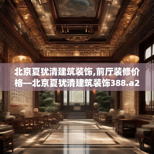 北京夏犹清建筑装饰,前厅装修价格—北京夏犹清建筑装饰388.a264b265c268fgy.275sdA