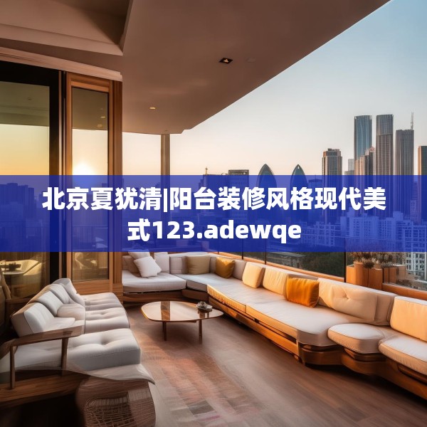 北京夏犹清|阳台装修风格现代美式123.adewqe