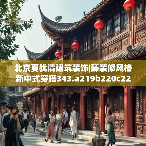 北京夏犹清建筑装饰|臻装修风格新中式穿搭343.a219b220c223fgy.230jhhj