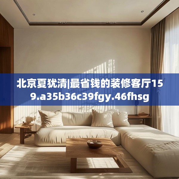 北京夏犹清|最省钱的装修客厅159.a35b36c39fgy.46fhsg