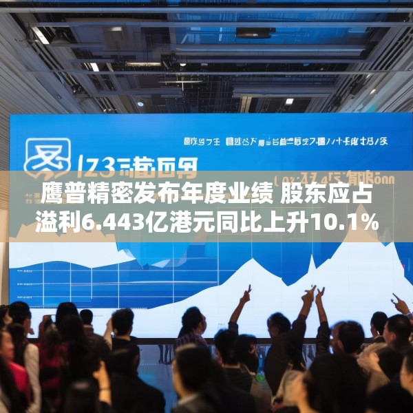 鹰普精密发布年度业绩 股东应占溢利6.443亿港元同比上升10.1%