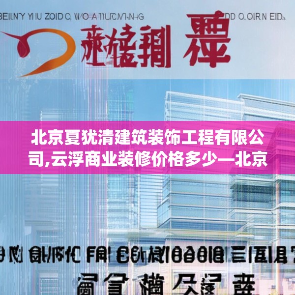 北京夏犹清建筑装饰工程有限公司,云浮商业装修价格多少—北京夏犹清建筑装饰工程有限公司255.a131b132c135fgy.142uyk