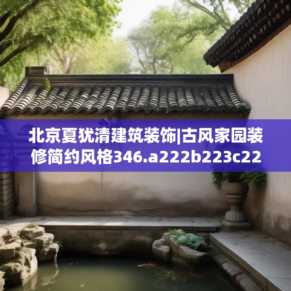 北京夏犹清建筑装饰|古风家园装修简约风格346.a222b223c226fgy.233htyj