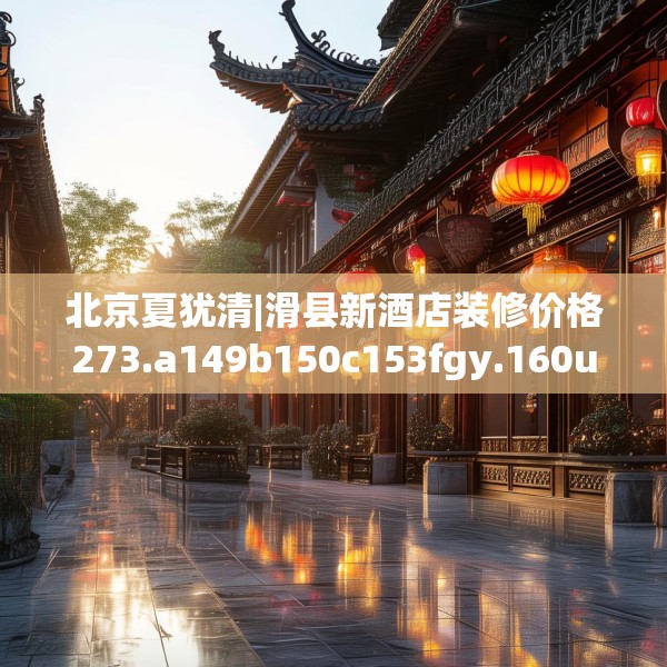 北京夏犹清|滑县新酒店装修价格273.a149b150c153fgy.160uyk