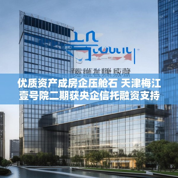 优质资产成房企压舱石 天津梅江壹号院二期获央企信托融资支持
