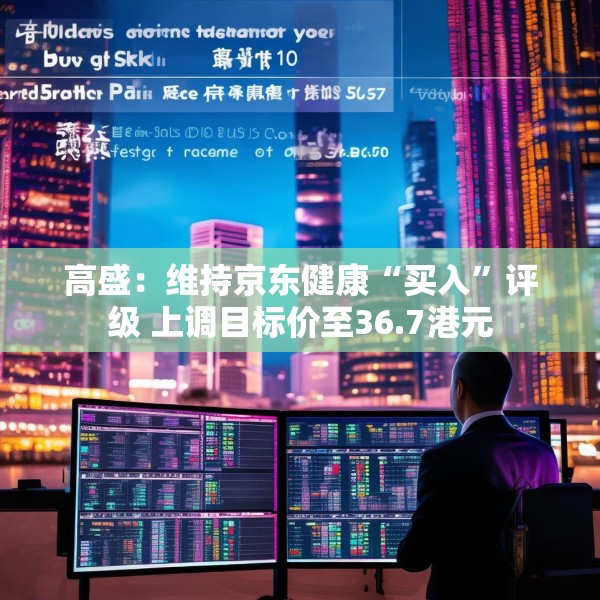 高盛：维持京东健康“买入”评级 上调目标价至36.7港元