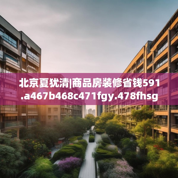 北京夏犹清|商品房装修省钱591.a467b468c471fgy.478fhsg